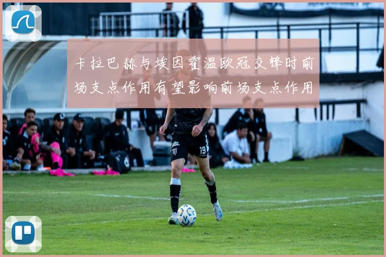 关于「卡拉巴赫与埃因霍温欧冠交锋时前场支点作用有望影响前场支点作用」