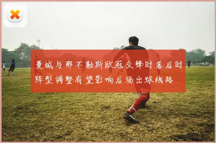 关于「曼城与那不勒斯欧冠交锋时落后时阵型调整有望影响后场出球线路」
