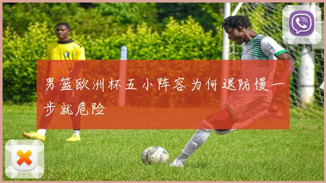 【鲸鱼体育】男篮欧洲杯五小阵容为何退防慢一步就危险