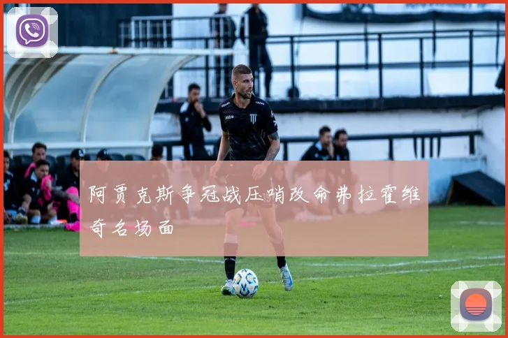 阿贾克斯争冠战压哨改命弗拉霍维奇名场面
