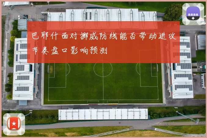 巴耶什面对挪威防线能否带动进攻节奏盘口影响预测