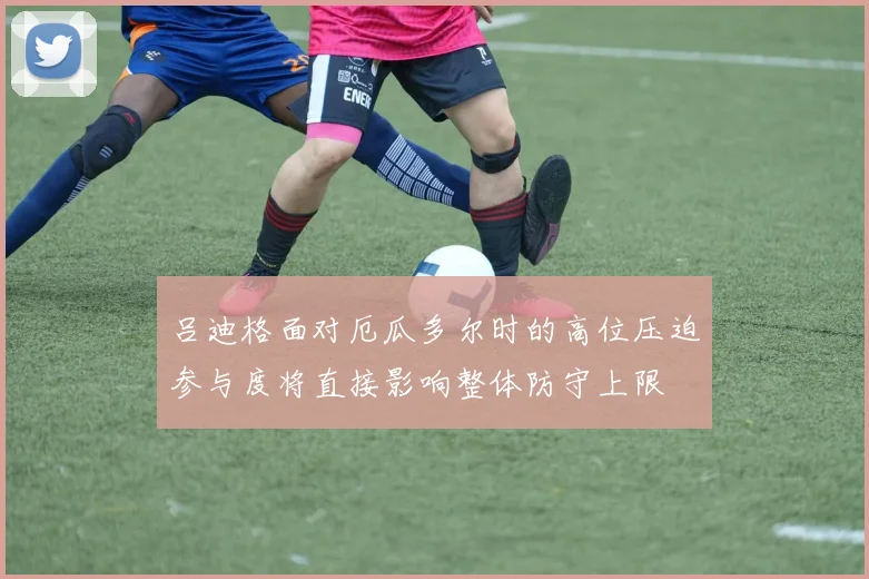 吕迪格面对厄瓜多尔时的高位压迫参与度将直接影响整体防守上限
