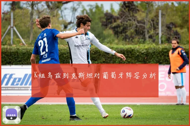 K组乌兹别克斯坦对葡萄牙阵容分析