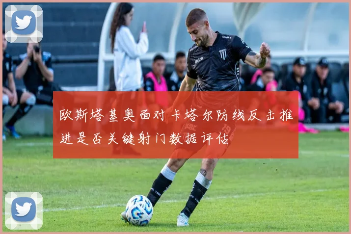 欧斯塔基奥面对卡塔尔防线反击推进是否关键射门数据评估