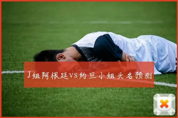 J组阿根廷vs约旦小组头名预测