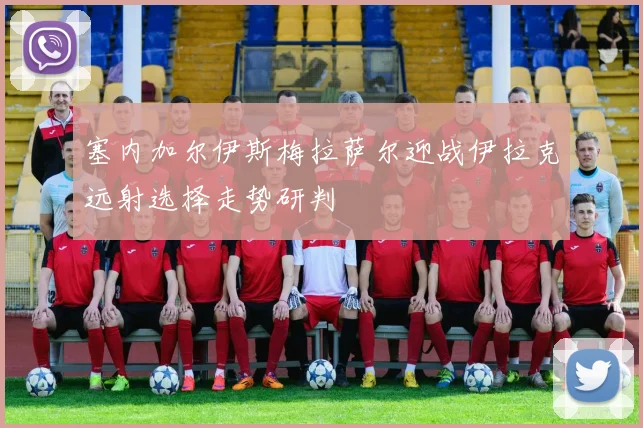 塞内加尔伊斯梅拉萨尔迎战伊拉克远射选择走势研判