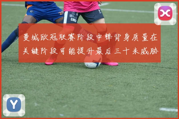曼城欧冠联赛阶段中锋背身质量在关键阶段可能提升最后三十米威胁