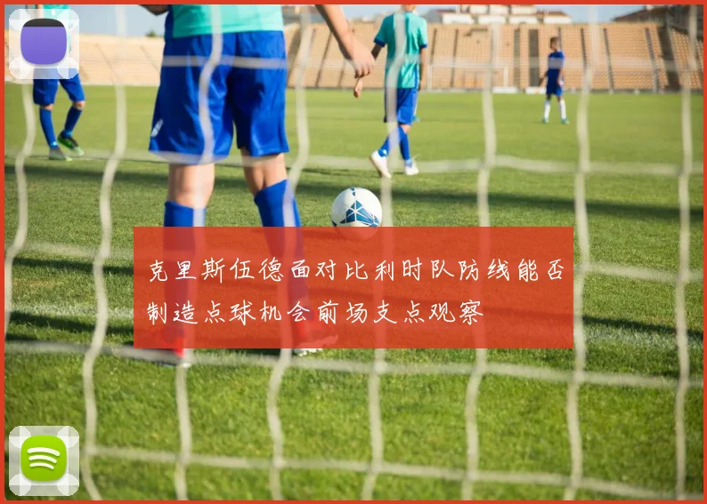 克里斯伍德面对比利时队防线能否制造点球机会前场支点观察