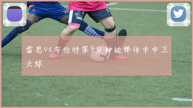 雷恩vs布伦特第9分钟边锋传中中卫头球