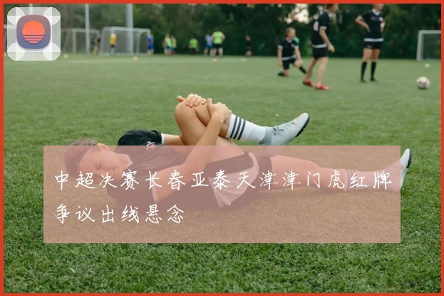 中超决赛长春亚泰天津津门虎红牌争议出线悬念