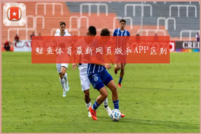 鲸鱼体育最新网页版和APP区别