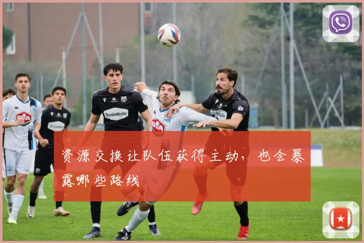 资源交换让队伍获得主动，也会暴露哪些路线