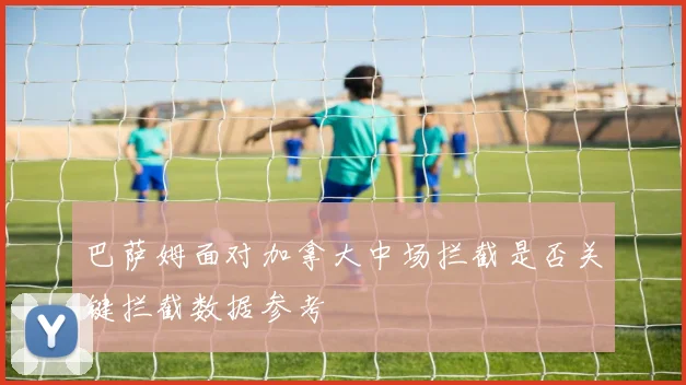 巴萨姆面对加拿大中场拦截是否关键拦截数据参考