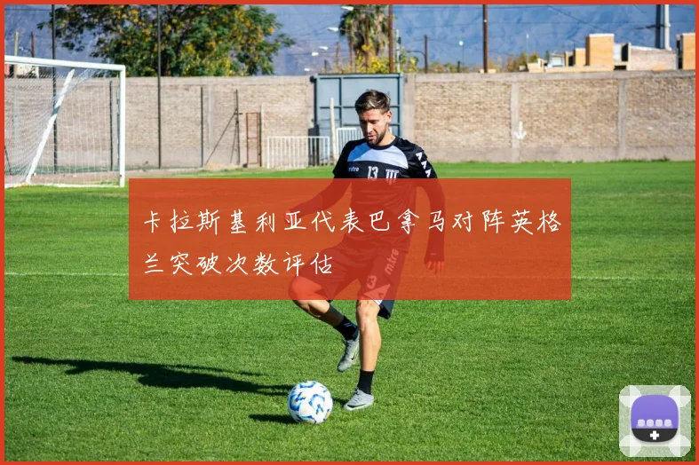 卡拉斯基利亚代表巴拿马对阵英格兰突破次数评估