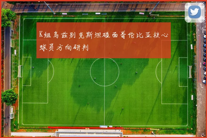 K组乌兹别克斯坦碰面哥伦比亚核心球员方向研判