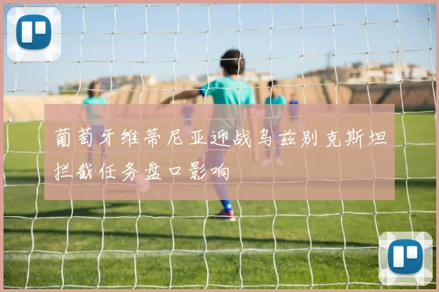 葡萄牙维蒂尼亚迎战乌兹别克斯坦拦截任务盘口影响