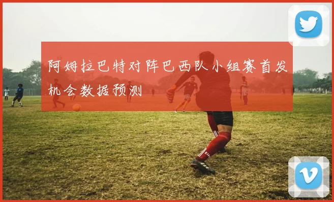 阿姆拉巴特对阵巴西队小组赛首发机会数据预测