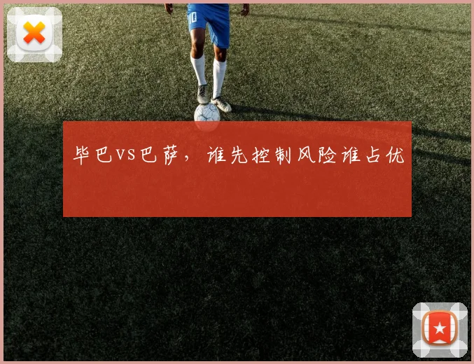 毕巴vs巴萨，谁先控制风险谁占优