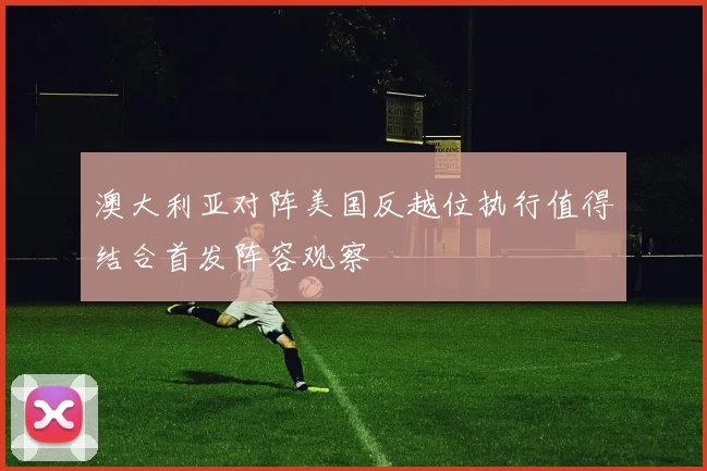 澳大利亚对阵美国反越位执行值得结合首发阵容观察