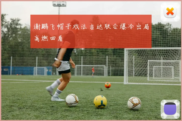 谢鹏飞帽子戏法吉达联合爆冷出局高燃回看