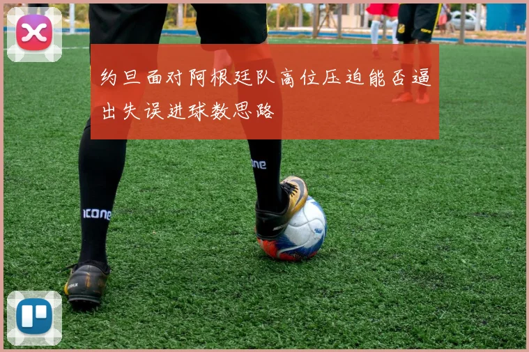 约旦面对阿根廷队高位压迫能否逼出失误进球数思路
