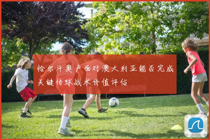 恰尔汗奥卢面对澳大利亚能否完成关键传球战术价值评估