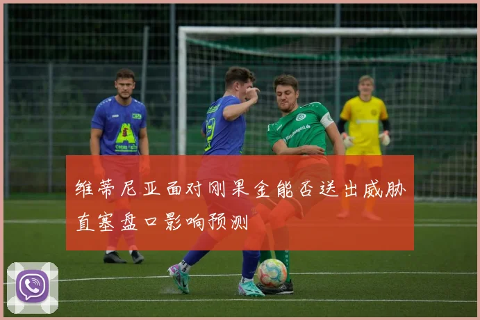 维蒂尼亚面对刚果金能否送出威胁直塞盘口影响预测