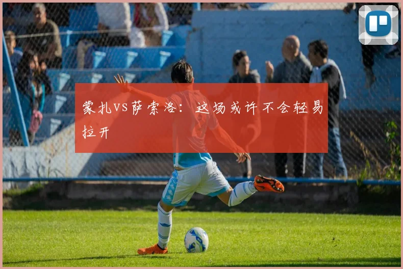 蒙扎vs萨索洛：这场或许不会轻易拉开