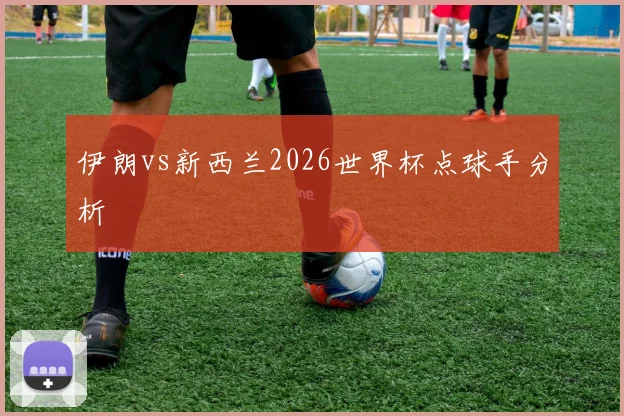 伊朗vs新西兰2026世界杯点球手分析