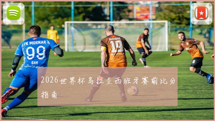 2026世界杯乌拉圭西班牙赛前比分指南