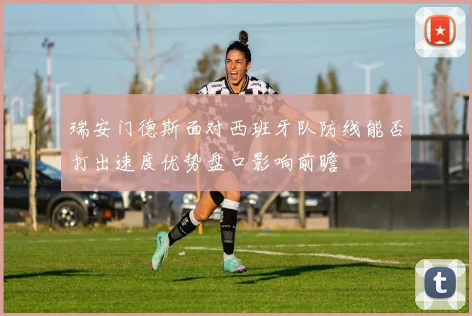 瑞安门德斯面对西班牙队防线能否打出速度优势盘口影响前瞻