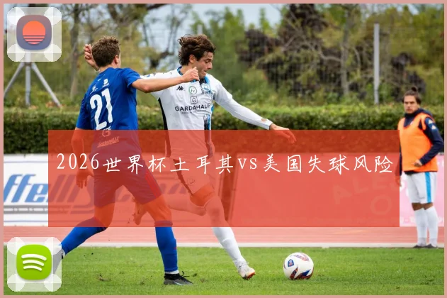 2026世界杯土耳其vs美国失球风险