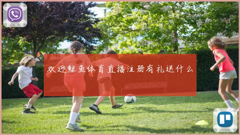 欢迎鲸鱼体育直播注册有礼送什么