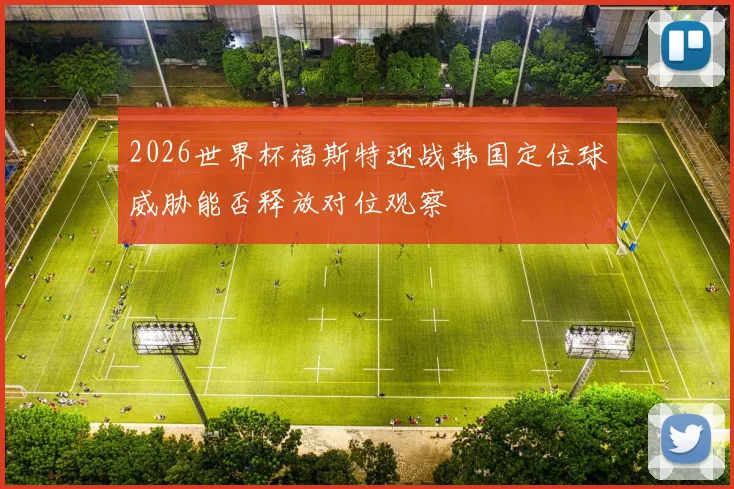 2026世界杯福斯特迎战韩国定位球威胁能否释放对位观察