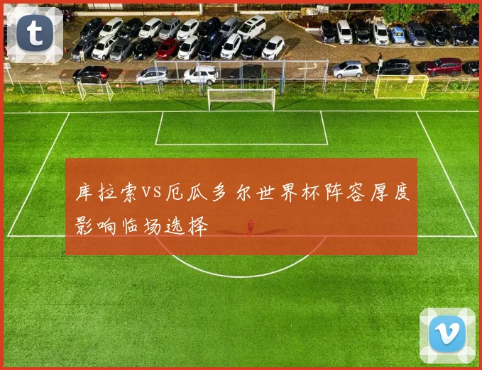 库拉索vs厄瓜多尔世界杯阵容厚度影响临场选择
