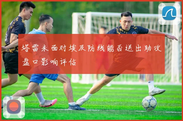 塔雷米面对埃及防线能否送出助攻盘口影响评估