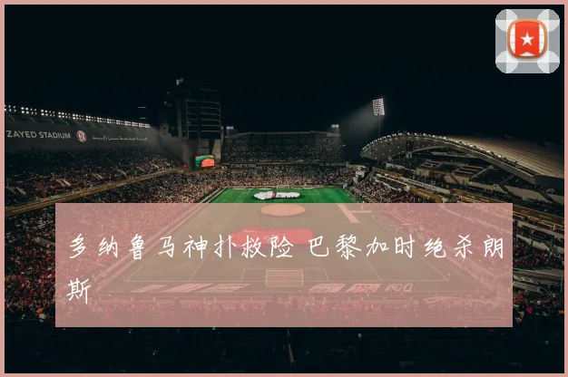 多纳鲁马神扑救险 巴黎加时绝杀朗斯