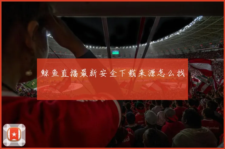 鲸鱼直播最新安全下载来源怎么找