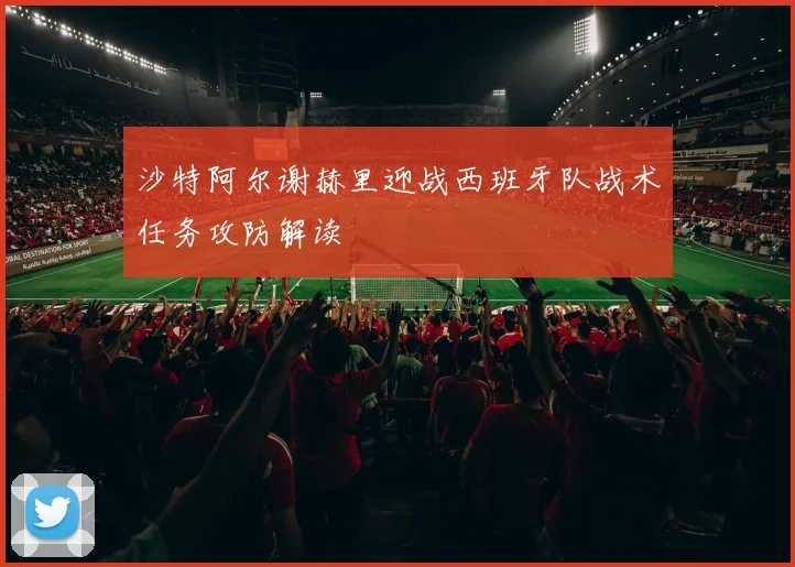 沙特阿尔谢赫里迎战西班牙队战术任务攻防解读