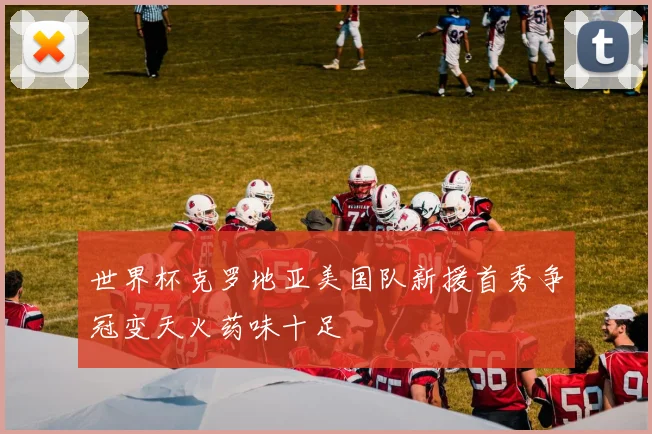 世界杯克罗地亚美国队新援首秀争冠变天火药味十足