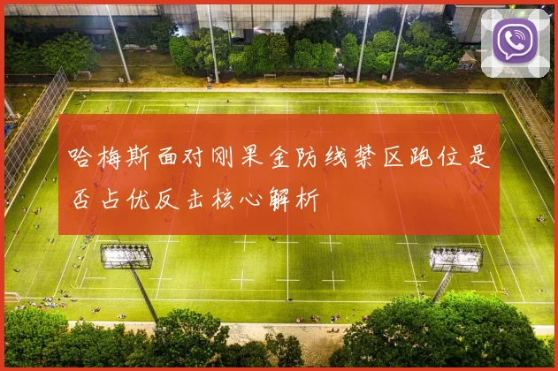 哈梅斯面对刚果金防线禁区跑位是否占优反击核心解析