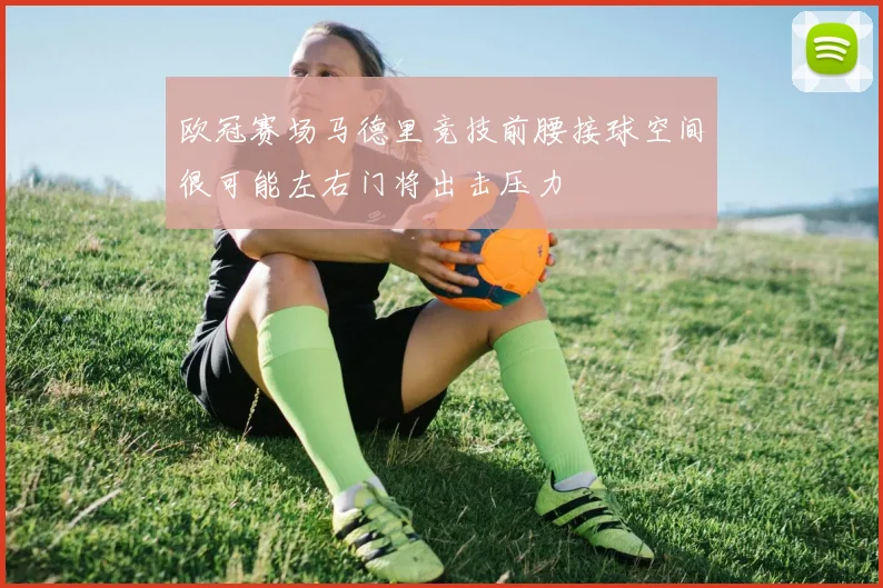 欧冠赛场马德里竞技前腰接球空间很可能左右门将出击压力
