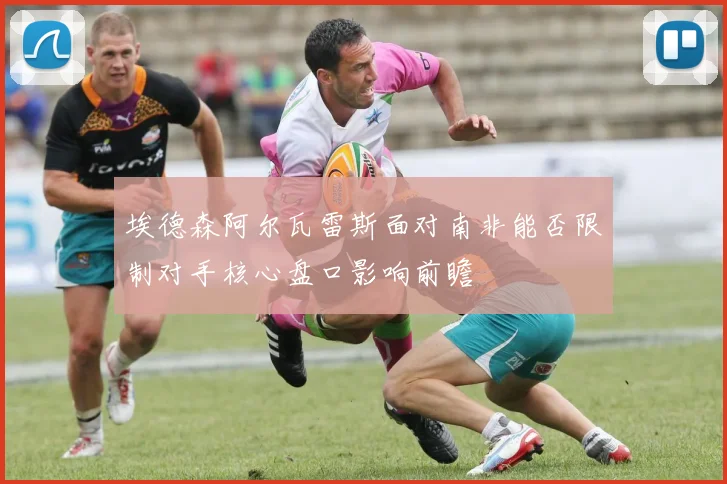 埃德森阿尔瓦雷斯面对南非能否限制对手核心盘口影响前瞻