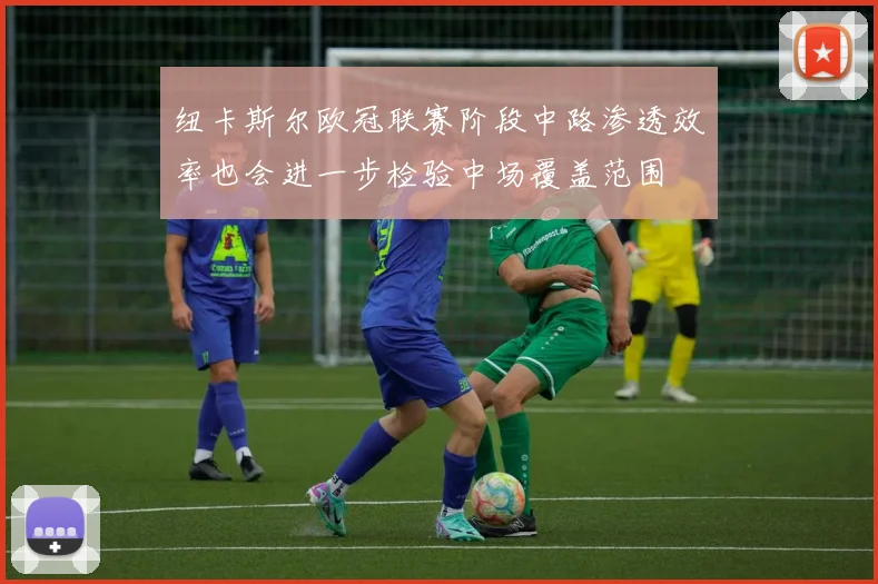 纽卡斯尔欧冠联赛阶段中路渗透效率也会进一步检验中场覆盖范围