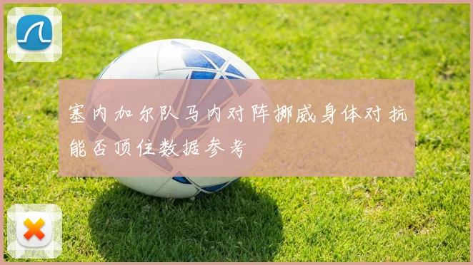 塞内加尔队马内对阵挪威身体对抗能否顶住数据参考