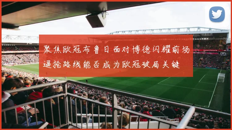 聚焦欧冠布鲁日面对博德闪耀前场逼抢路线能否成为欧冠破局关键