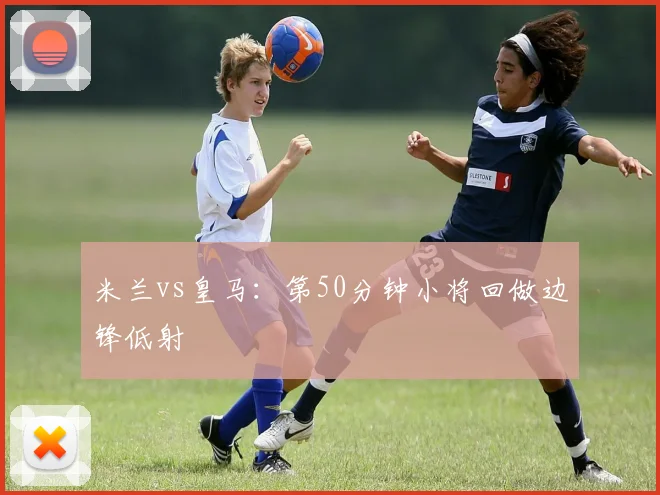 米兰vs皇马：第50分钟小将回做边锋低射