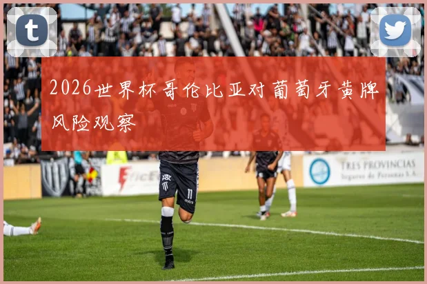 2026世界杯哥伦比亚对葡萄牙黄牌风险观察