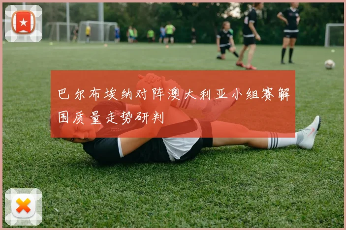 巴尔布埃纳对阵澳大利亚小组赛解围质量走势研判