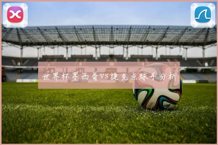 世界杯墨西哥vs捷克点球手分析